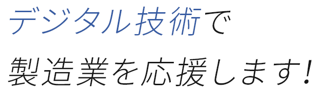 デジタル技術で製造業を応援します！